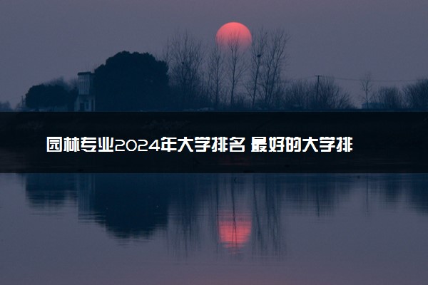 园林专业2024年大学排名 最好的大学排行榜