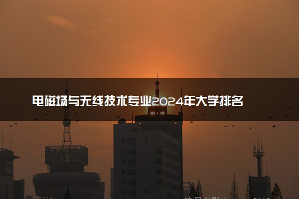 电磁场与无线技术专业2024年大学排名 最好的大学排行榜