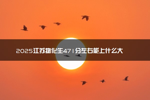 2025江苏物化生471分左右能上什么大学 可以报考的院校名单