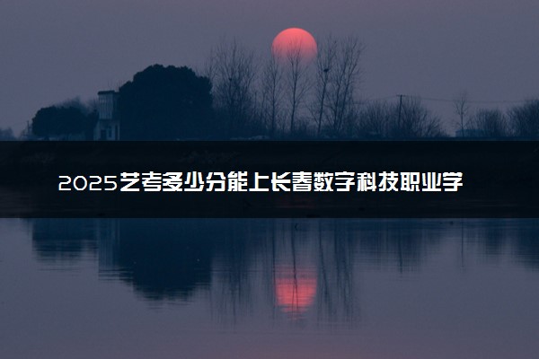 2025艺考多少分能上长春数字科技职业学院 最低分数线是多少