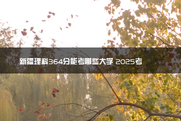 新疆理科364分能考哪些大学 2025考生稳上的大学名单