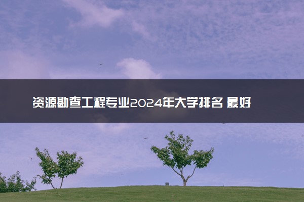 资源勘查工程专业2024年大学排名 最好的大学排行榜