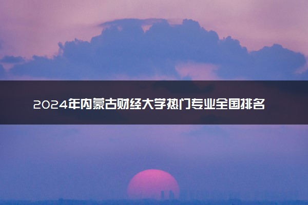 2024年内蒙古财经大学热门专业全国排名 有哪些专业比较好