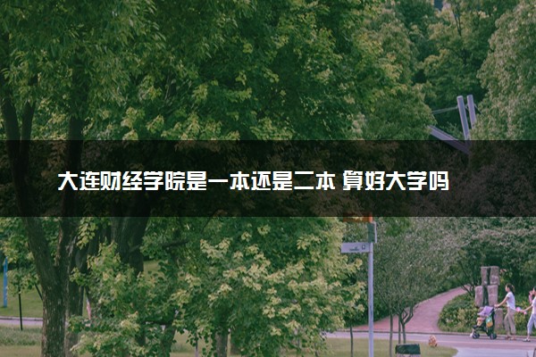 大连财经学院是一本还是二本 算好大学吗