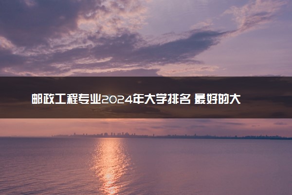 邮政工程专业2024年大学排名 最好的大学排行榜