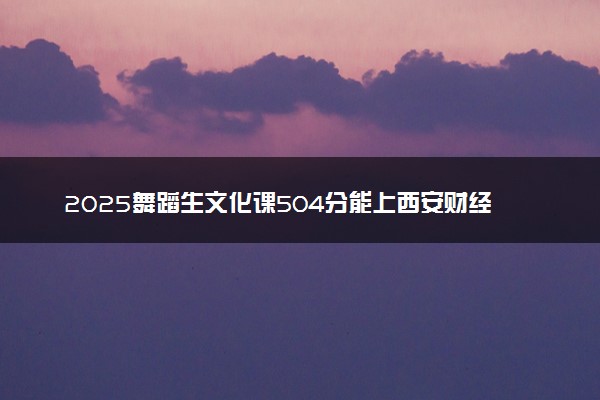 2025舞蹈生文化课504分能上西安财经大学吗