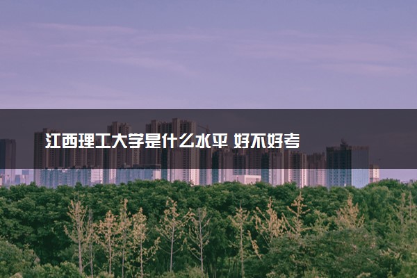 江西理工大学是什么水平 好不好考