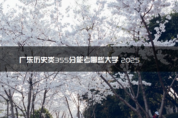 广东历史类355分能考哪些大学 2025考生稳上的大学名单