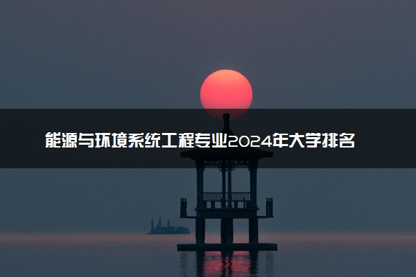 能源与环境系统工程专业2024年大学排名 最好的大学排行榜