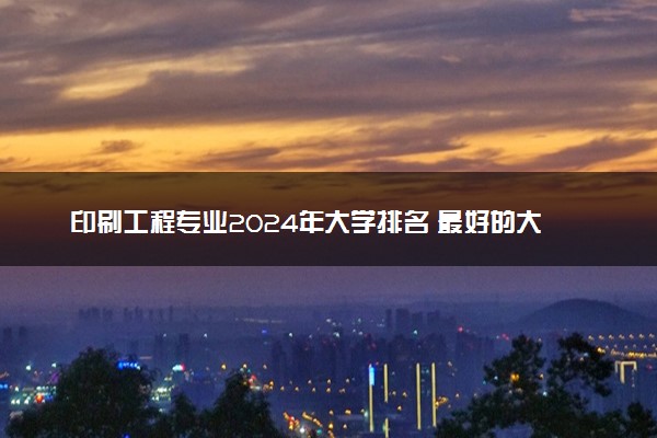 印刷工程专业2024年大学排名 最好的大学排行榜