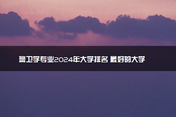 警卫学专业2024年大学排名 最好的大学排行榜