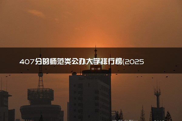 407分的师范类公办大学排行榜（2025考生参考)