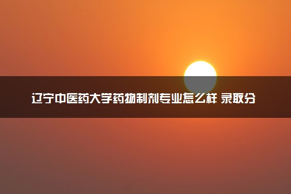 辽宁中医药大学药物制剂专业怎么样 录取分数线多少