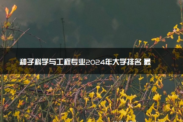 种子科学与工程专业2024年大学排名 最好的大学排行榜