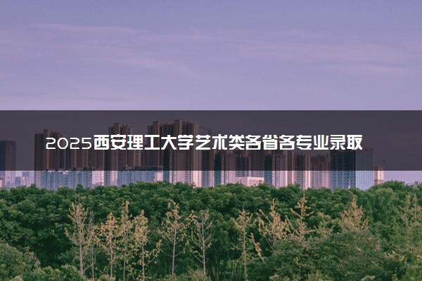 2025西安理工大学艺术类各省各专业录取分数线汇总