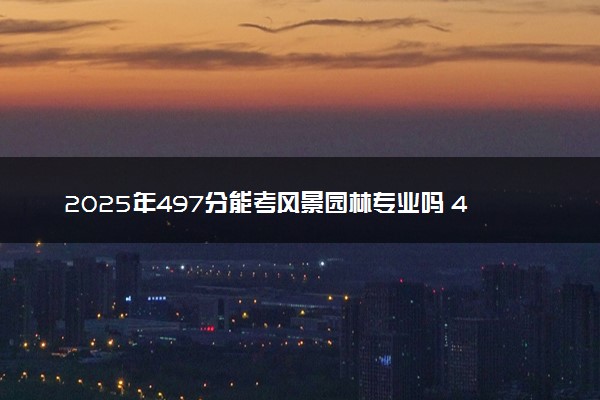 2025年497分能考风景园林专业吗 497分风景园林专业大学推荐