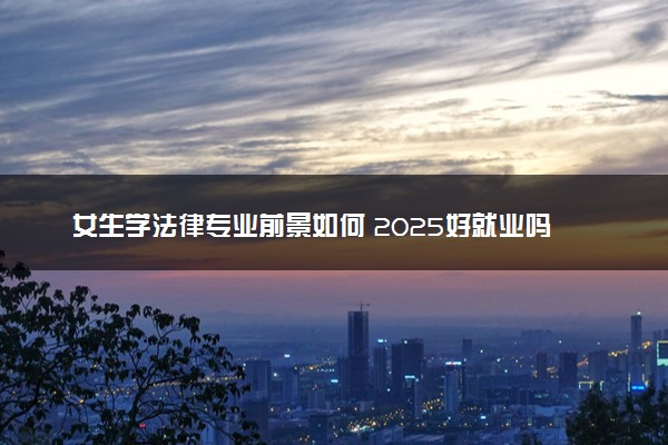 女生学法律专业前景如何 2025好就业吗