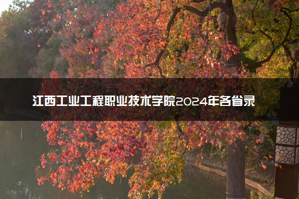 江西工业工程职业技术学院2024年各省录取分数线 多少分能考上