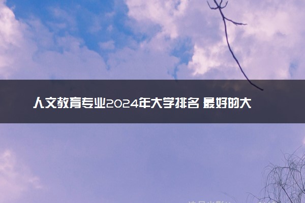 人文教育专业2024年大学排名 最好的大学排行榜