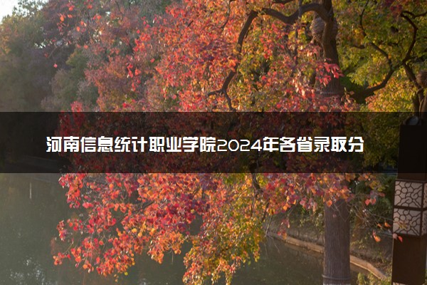 河南信息统计职业学院2024年各省录取分数线 多少分能考上