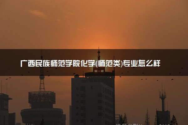 广西民族师范学院化学（师范类）专业怎么样 录取分数线多少