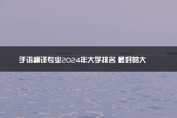 手语翻译专业2024年大学排名 最好的大学排行榜