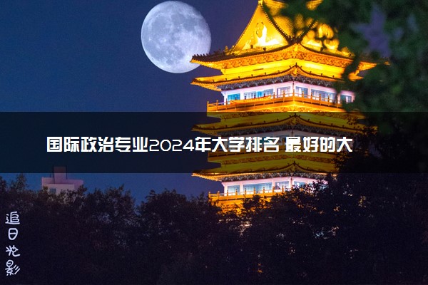 国际政治专业2024年大学排名 最好的大学排行榜