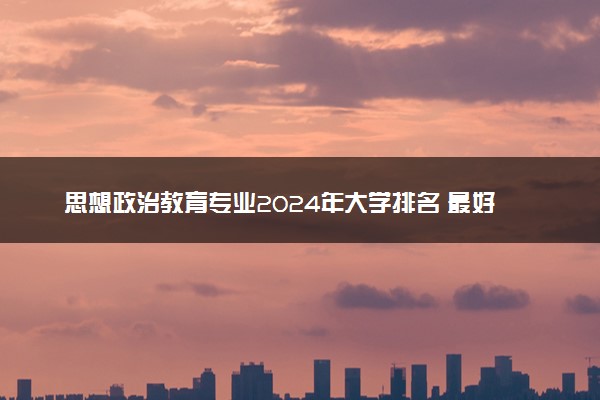 思想政治教育专业2024年大学排名 最好的大学排行榜