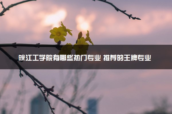 皖江工学院有哪些热门专业 推荐的王牌专业