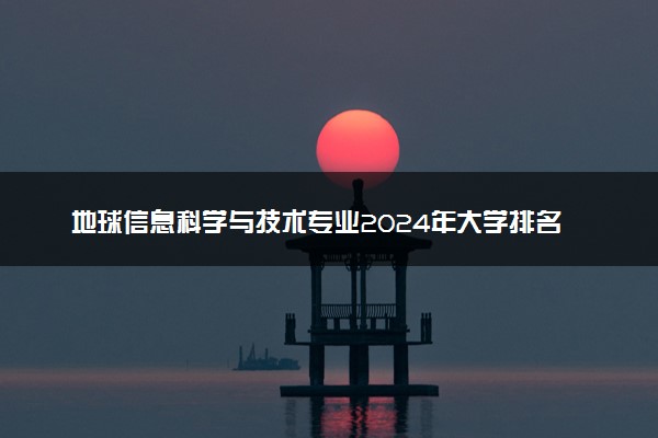 地球信息科学与技术专业2024年大学排名 最好的大学排行榜