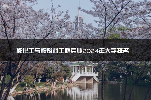 核化工与核燃料工程专业2024年大学排名 最好的大学排行榜