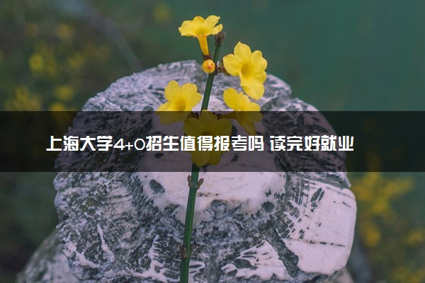 上海大学4+0招生值得报考吗 读完好就业吗