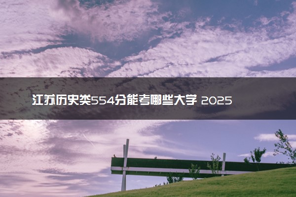 江苏历史类554分能考哪些大学 2025考生稳上的大学名单