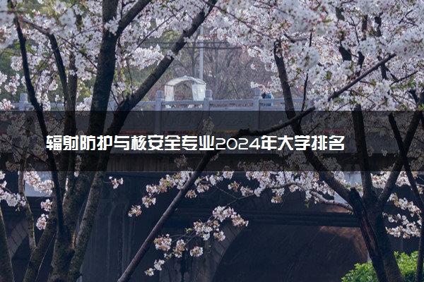 辐射防护与核安全专业2024年大学排名 最好的大学排行榜