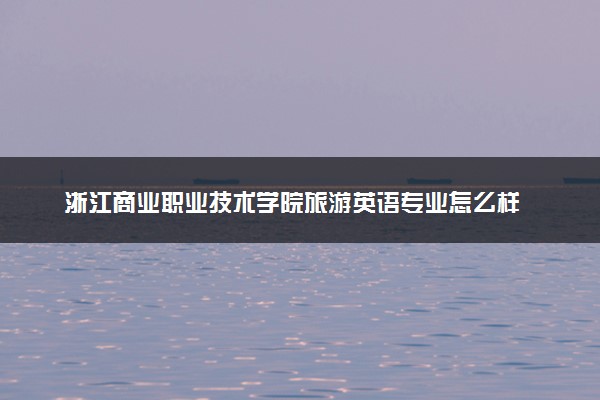 浙江商业职业技术学院旅游英语专业怎么样 录取分数线多少