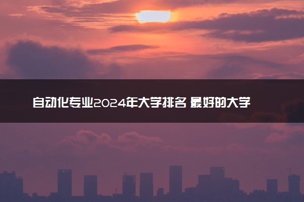 自动化专业2024年大学排名 最好的大学排行榜