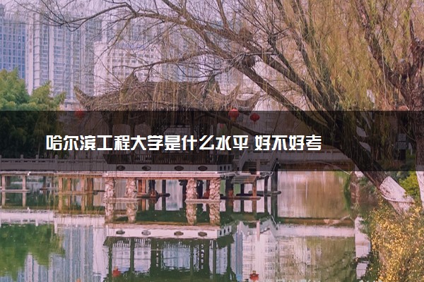 哈尔滨工程大学是什么水平 好不好考