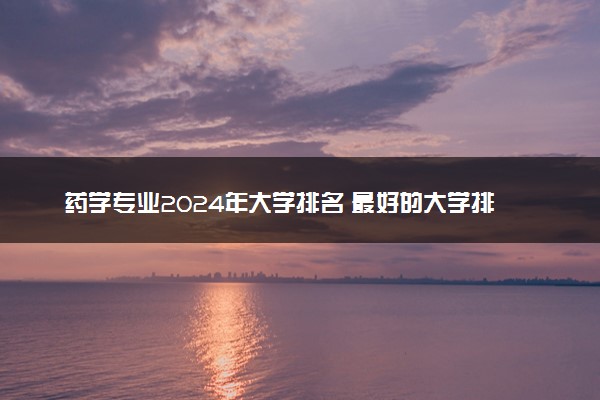 药学专业2024年大学排名 最好的大学排行榜