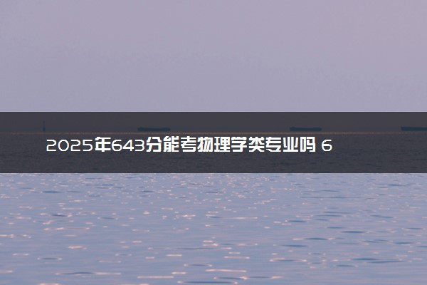 2025年643分能考物理学类专业吗 643分物理学类专业大学推荐