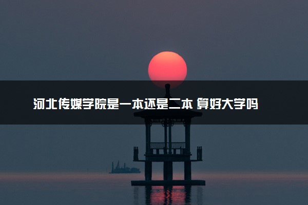 河北传媒学院是一本还是二本 算好大学吗