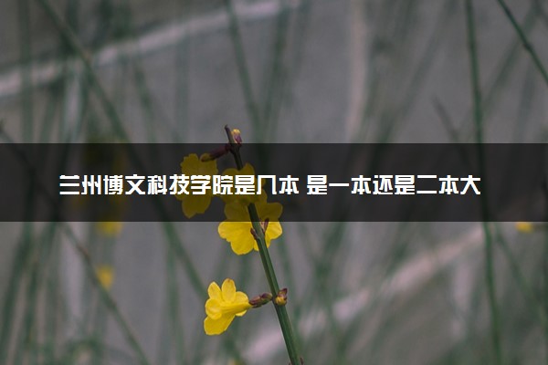 兰州博文科技学院是几本 是一本还是二本大学