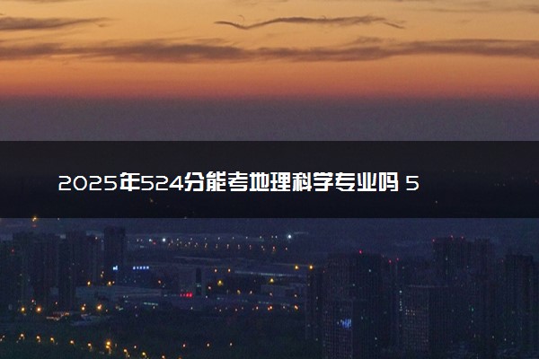 2025年524分能考地理科学专业吗 524分地理科学专业大学推荐