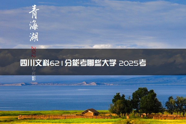 四川文科621分能考哪些大学 2025考生稳上的大学名单