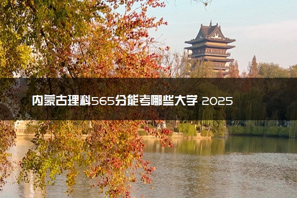 内蒙古理科565分能考哪些大学 2025考生稳上的大学名单