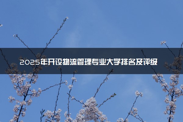 2025年开设物流管理专业大学排名及评级 高校排行榜