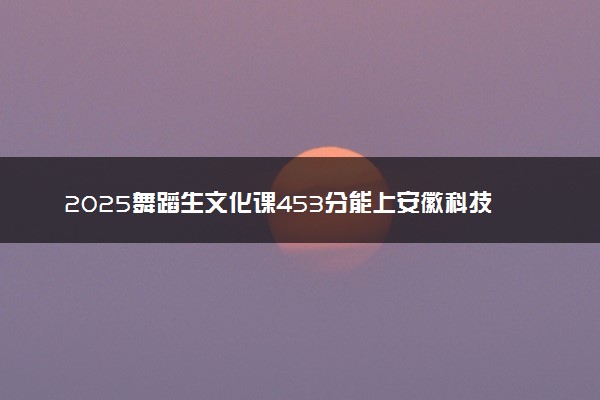 2025舞蹈生文化课453分能上安徽科技学院吗