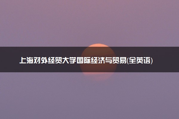 上海对外经贸大学国际经济与贸易（全英语）专业怎么样 录取分数线多少