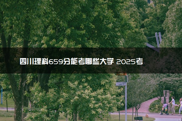 四川理科659分能考哪些大学 2025考生稳上的大学名单