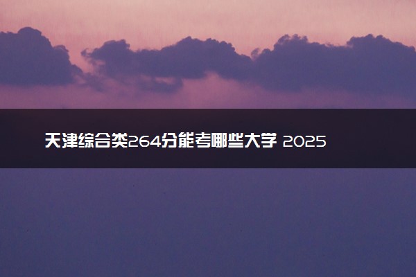 天津综合类264分能考哪些大学 2025考生稳上的大学名单