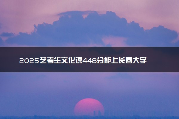 2025艺考生文化课448分能上长春大学吗